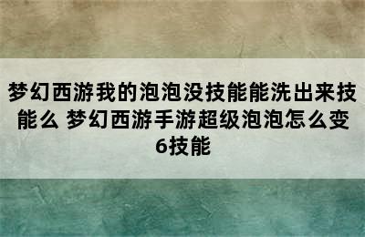 梦幻西游我的泡泡没技能能洗出来技能么 梦幻西游手游超级泡泡怎么变6技能